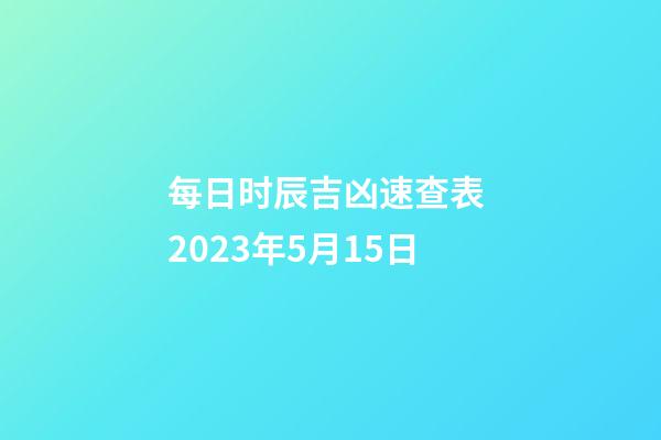 每日时辰吉凶速查表 2023年5月15日